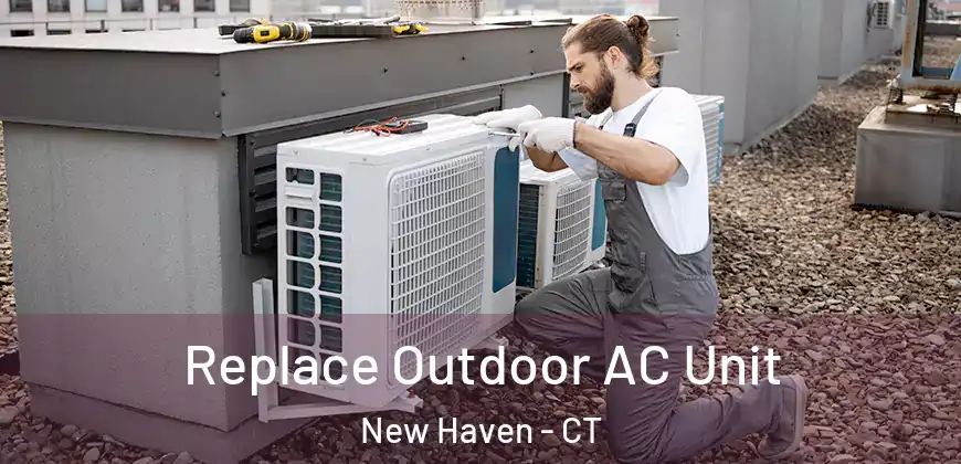 Replace Outdoor AC Unit New Haven - CT